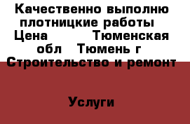 Качественно выполню плотницкие работы › Цена ­ 500 - Тюменская обл., Тюмень г. Строительство и ремонт » Услуги   . Тюменская обл.
